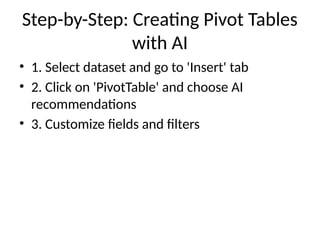 Step-by-Step: Creating Pivot Tables
with AI
• 1. Select dataset and go to 'Insert' tab
• 2. Click on 'PivotTable' and choose AI
recommendations
• 3. Customize fields and filters
 