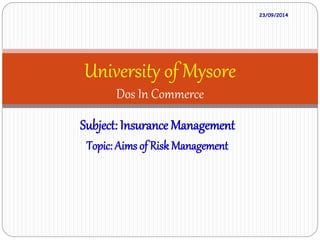 University of Mysore 
Dos In Commerce 
Subject: Insurance Management 
Topic: Aims of Risk Management 
23/09/2014 
 