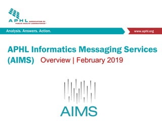 Analysis. Answers. Action. www.aphl.org
APHL Informatics Messaging Services
(AIMS) Overview | February 2019
 