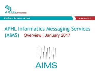Analysis. Answers. Action. www.aphl.org
APHL Informatics Messaging Services
(AIMS) Overview | January 2017
 