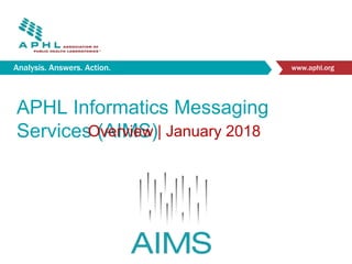 Analysis. Answers. Action. www.aphl.org
APHL Informatics Messaging
Services (AIMS)Overview | January 2018
 