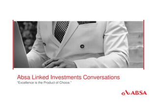 Absa Linked Investments Conversations
“Excellence is the Product of Choice.”
 