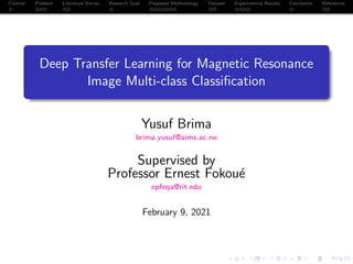 Citation Problem Literature Survey Research Goal Proposed Methodology Dataset Experimental Results Conclusion References
Deep Transfer Learning for Magnetic Resonance
Image Multi-class Classification
Yusuf Brima
brima.yusuf@aims.ac.rw
Supervised by
Professor Ernest Fokoué
epfeqa@rit.edu
February 9, 2021
 