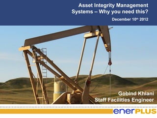 Asset Integrity Management
Systems – Why you need this?
       The Game Plan
               December 10th 2012




                  Gobind Khiani
        Staff Facilities Engineer
 