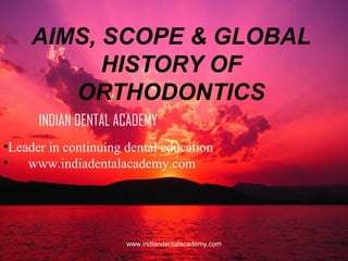 AIMS, SCOPE & GLOBAL
HISTORY OF
ORTHODONTICS
INDIAN DENTAL ACADEMY
•Leader in continuing dental education
• www.indiadentalacademy.com

www.indiandentalacademy.com

 