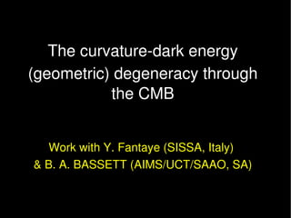 The curvature­dark energy
(geometric) degeneracy through 
           the CMB


   Work with Y. Fantaye (SISSA, Italy) 
& B. A. BASSETT (AIMS/UCT/SAAO, SA)
 