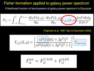 Fisher formalism applied to galaxy power spectrum
If likelihood function of band powers of galaxy power spectrum is Gaussian 




                                (Tegmark et al. 1997; Seo & Eisenstein 2003)
 