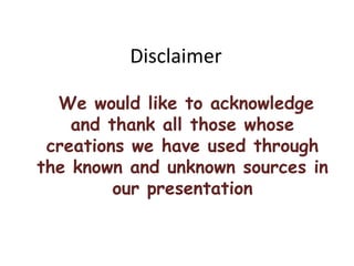 Disclaimer
We would like to acknowledge
and thank all those whose
creations we have used through
the known and unknown sources in
our presentation
 