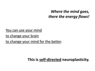 Where the mind goes,
there the energy flows!
You can use your mind
to change your brain
to change your mind for the better.
This is self-directed neuroplasticity.
 