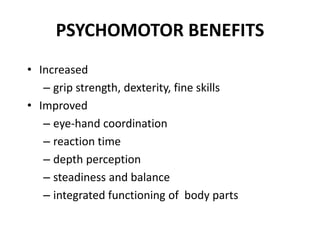 PSYCHOMOTOR BENEFITS
• Increased
– grip strength, dexterity, fine skills
• Improved
– eye-hand coordination
– reaction time
– depth perception
– steadiness and balance
– integrated functioning of body parts
 