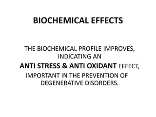 BIOCHEMICAL EFFECTS
THE BIOCHEMICAL PROFILE IMPROVES,
INDICATING AN
ANTI STRESS & ANTI OXIDANT EFFECT,
IMPORTANT IN THE PREVENTION OF
DEGENERATIVE DISORDERS.
 