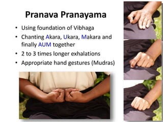 Pranava Pranayama
• Using foundation of Vibhaga
• Chanting Akara, Ukara, Makara and
finally AUM together
• 2 to 3 times longer exhalations
• Appropriate hand gestures (Mudras)
 
