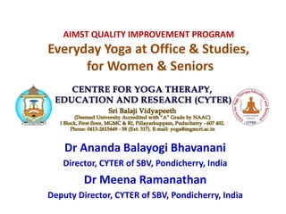 AIMST QUALITY IMPROVEMENT PROGRAM
Everyday Yoga at Office & Studies,
for Women & Seniors
Dr Ananda Balayogi Bhavanani
Director, CYTER of SBV, Pondicherry, India
Dr Meena Ramanathan
Deputy Director, CYTER of SBV, Pondicherry, India
 