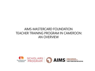 AIMS-MASTERCARD FOUNDATION
TEACHER TRAINING PROGRAM IN CAMEROON:
AN OVERVIEW
 