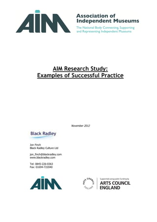 AIM Research Study:
      Examples of Successful Practice




                            November 2012




Jon Finch
Black Radley Culture Ltd

jon_finch@blackradley.com
www.blackradley.com

Tel: 0845-226-0363
Fax: 01694-722040
 