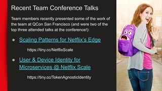 Recent Team Conference Talks
Team members recently presented some of the work of
the team at QCon San Francisco (and were two of the
top three attended talks at the conference!):
● Scaling Patterns for Netflix’s Edge
https://tiny.cc/NetflixScale
● User & Device Identity for
Microservices @ Netflix Scale
https://tiny.cc/TokenAgnosticIdentity
 