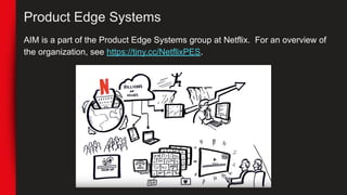 Product Edge Systems
AIM is a part of the Product Edge Systems group at Netflix. For an overview of
the organization, see https://tiny.cc/NetflixPES.
 