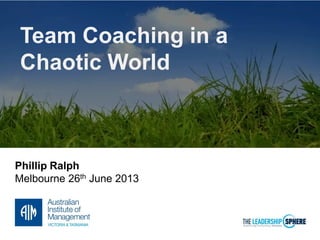 Team Coaching in a
Chaotic World
Phillip Ralph
Melbourne 26th June 2013
 