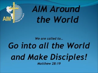 We are called to… Go into all the World and Make Disciples! Matthew 28:19 AIM Around  the World 