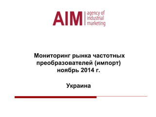 Мониторинг рынка частотных
преобразователей (импорт)
ноябрь 2014 г.
Украина
 