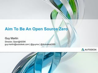 Aim To Be An Open Source Zero
Guy Martin
Director, Open@ADSK
guy.martin@autodesk.com | @guyma | @AutodeskOSS
 