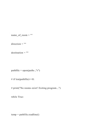 name_of_room = ""
direction = ""
destination = ""
pathfile = open(paths ,"r")
# if len(pathfile)==0:
# print("No rooms exist! Exiting program...")
while True:
temp = pathfile.readline()
 