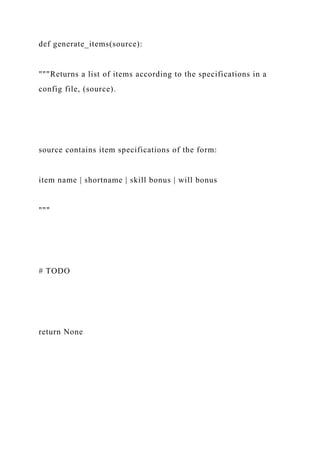 def generate_items(source):
"""Returns a list of items according to the specifications in a
config file, (source).
source contains item specifications of the form:
item name | shortname | skill bonus | will bonus
"""
# TODO
return None
 