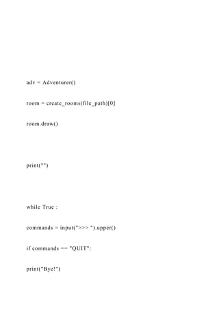 adv = Adventurer()
room = create_rooms(file_path)[0]
room.draw()
print("")
while True :
commands = input(">>> ").upper()
if commands == "QUIT":
print("Bye!")
 