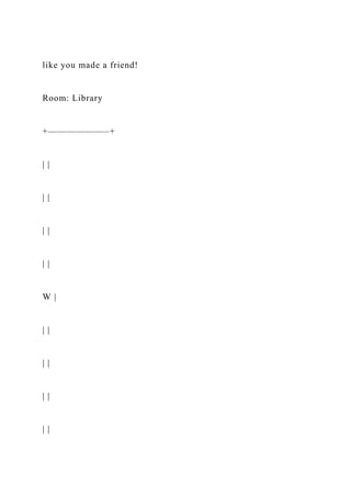 like you made a friend!
Room: Library
+——————–+
| |
| |
| |
| |
W |
| |
| |
| |
| |
 