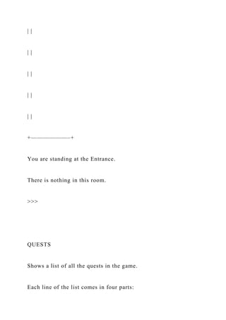 | |
| |
| |
| |
| |
+——————–+
You are standing at the Entrance.
There is nothing in this room.
>>>
QUESTS
Shows a list of all the quests in the game.
Each line of the list comes in four parts:
 