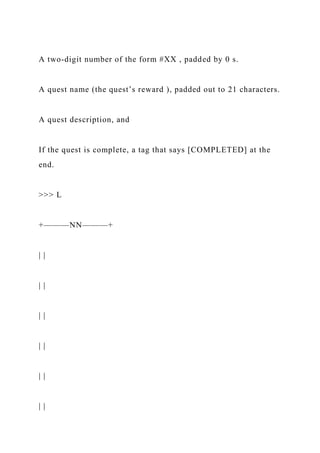 A two-digit number of the form #XX , padded by 0 s.
A quest name (the quest’s reward ), padded out to 21 characters.
A quest description, and
If the quest is complete, a tag that says [COMPLETED] at the
end.
>>> L
+———NN———+
| |
| |
| |
| |
| |
| |
 