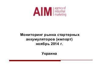 Мониторинг рынка стартерных
аккумуляторов (импорт)
ноябрь 2014 г.
Украина
 