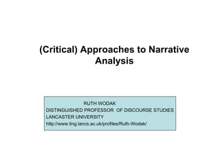 (Critical) Approaches to Narrative
             Analysis



                    RUTH WODAK
 DISTINGUISHED PROFESSOR OF DISCOURSE STUDIES
 LANCASTER UNIVERSITY
 http://www.ling.lancs.ac.uk/profiles/Ruth-Wodak/
 