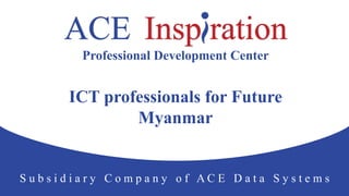 Professional Development Center
S u b s i d i a r y C o m p a n y o f A C E D a t a S y s t e m s
ICT professionals for Future
Myanmar
 