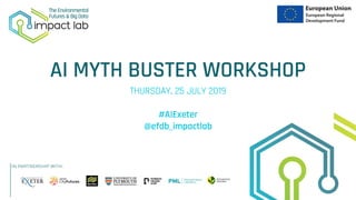 AI MYTH BUSTER WORKSHOP
THURSDAY, 25 JULY 2019
#AIExeter
@efdb_impactlab
 