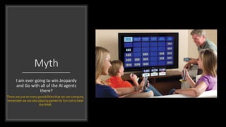 Myth
I am ever going to win Jeopardy
and Go with all of the AI agents
there?
There are just so many possibilities that we can compute,
remember we are also playing games for fun not to beat
the RAM.
 