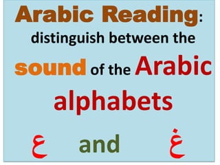 Arabic Reading:
distinguish between the
sound of the Arabic
alphabets
‫ع‬ and ‫غ‬
 