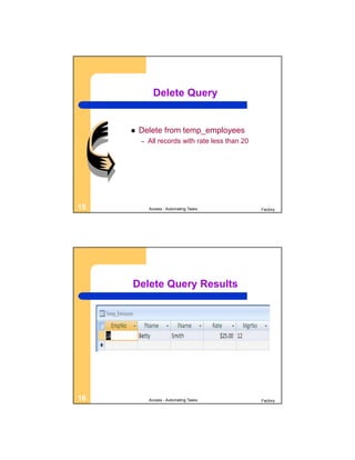 Delete Query


        Delete from temp_employees
         –   All records with rate less than 20




15           Access - Automating Tasks            Factory




     Delete Query Results




16           Access - Automating Tasks            Factory
 