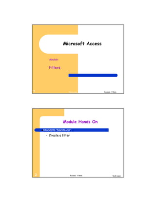 Microsoft Access


              Module:


              Filters




1                            Multi-case            Access - Filters




                        Module Hands On
        Students   “hands-on”:
          –   Create a filter




    2                           Access - Filters              Multi-case
 