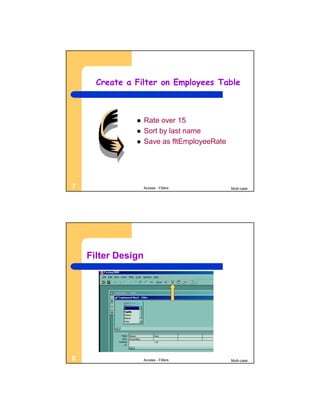 Create a Filter on Employees Table



                   Rate over 15
                   Sort by last name
                   Save as fltEmployeeRate




7                   Access - Filters          Multi-case




    Filter Design




8                   Access - Filters          Multi-case
 