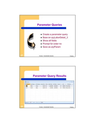 Parameter Queries


              Create a parameter query
              Base on qryLaborDetail_3
              Show all fields
              Prompt for order no
              Save as qryParam


27       Access - Accelerated Queries     Factory




     Parameter Query Results




28       Access - Accelerated Queries     Factory
 