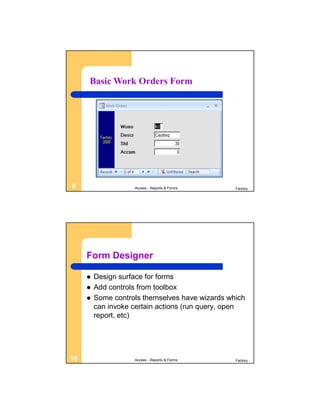 Basic Work Orders Form




9                   Access - Reports & Forms     Factory




     Form Designer

        Design surface for forms
        Add controls from toolbox
        Some controls themselves have wizards which
         can invoke certain actions (run query, open
         report, etc)




10                  Access - Reports & Forms     Factory
 
