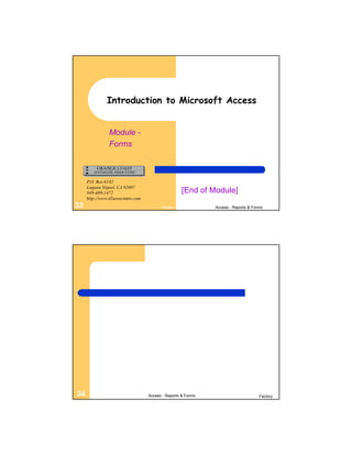 Introduction to Microsoft Access


                Module -
                Forms



     P.O. Box 6142
     Laguna Niguel, CA 92607
     949-489-1472                                   [End of Module]
     http://www.d2associates.com
33                                       Factory              Access - Reports & Forms




34                                 Access - Reports & Forms                         Factory
 