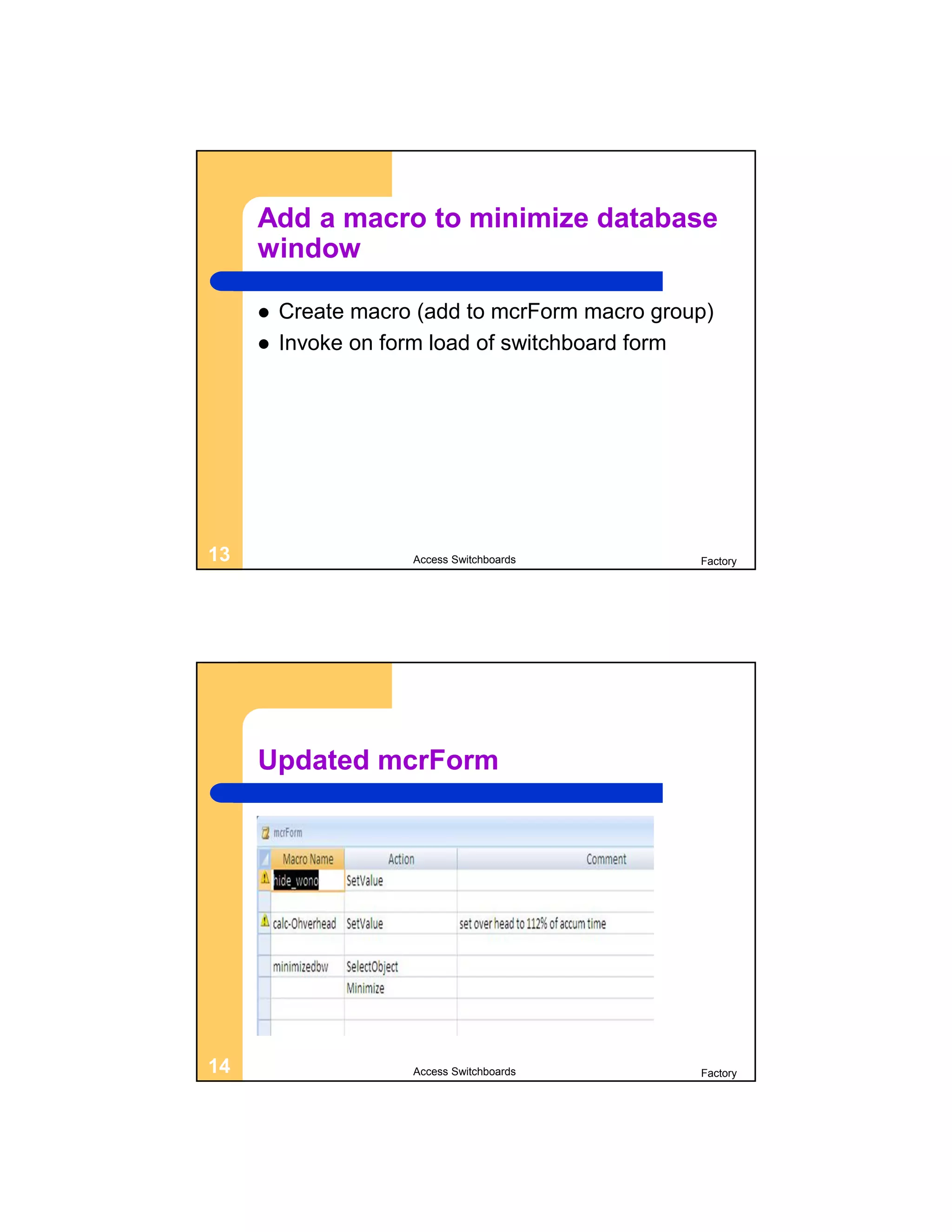 Add a macro to minimize database
     window

        Create macro (add to mcrForm macro group)
        Invoke on form load of switchboard form




13                   Access Switchboards        Factory




     Updated mcrForm




14                   Access Switchboards        Factory
 