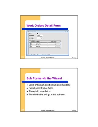 Work Orders Detail Form




23                   Access - Reports & Forms        Factory




     Sub Forms via the Wizard

        Sub Forms can also be built automatically
        Select parent table fields
        Then child table fields
        The child table will go in the subform




24                   Access - Reports & Forms        Factory
 
