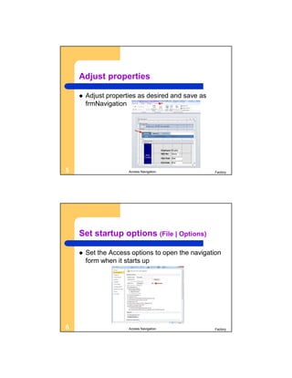 Adjust properties

       Adjust properties as desired and save as
        frmNavigation




5                     Access Navigation            Factory




    Set startup options (File | Options)

       Set the Access options to open the navigation
        form when it starts up




6                     Access Navigation            Factory
 