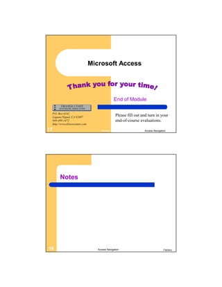 Microsoft Access




                                                  End of Module

     P.O. Box 6142
     Laguna Niguel, CA 92607
                                                    Please fill out and turn in your
     949-489-1472                                   end-of-course evaluations.
     http://www.d2associates.com

17                                      Factory                      Access Navigation




           Notes




18                                    Access Navigation                             Factory
 