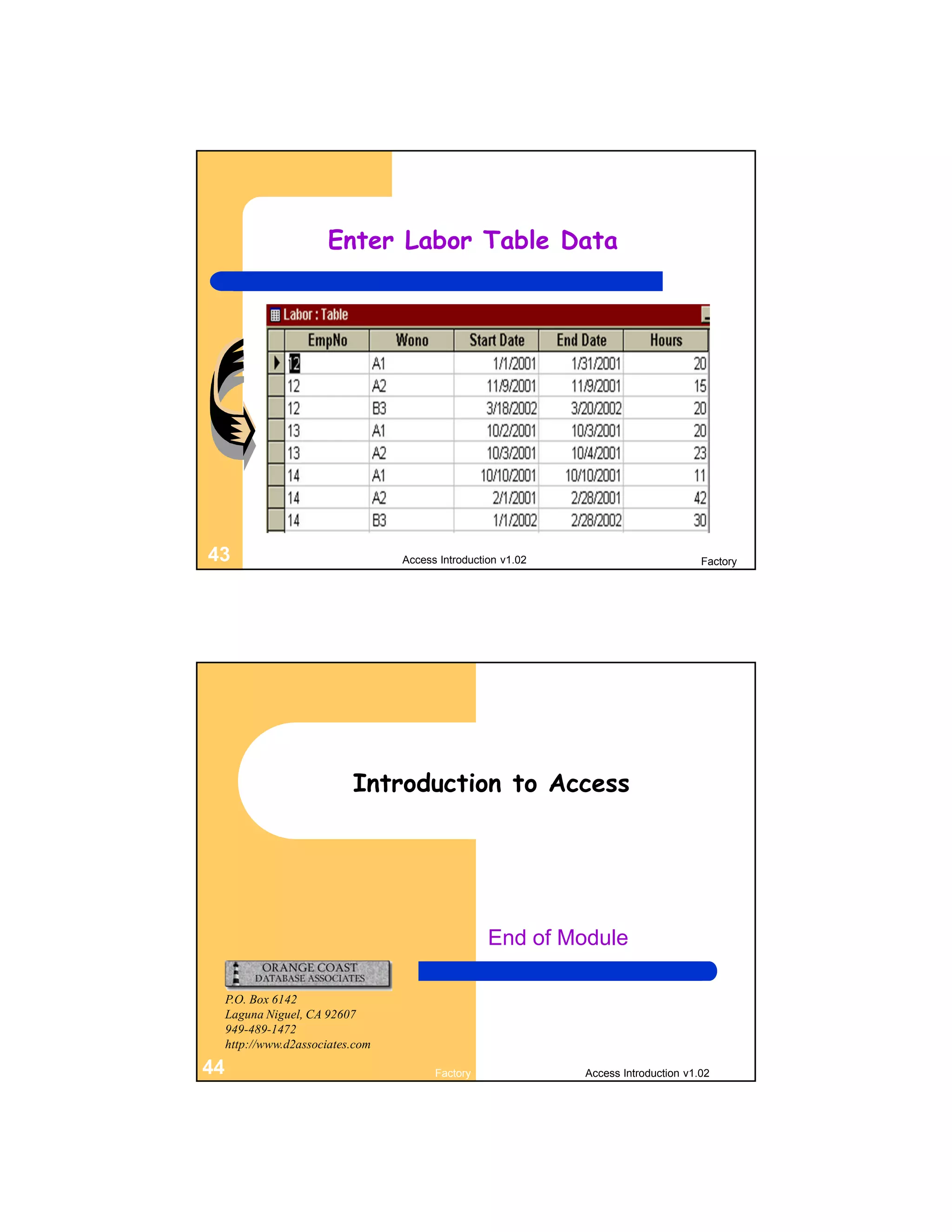Enter Labor Table Data




43                                 Access Introduction v1.02                          Factory




                            Introduction to Access




                                                    End of Module

     P.O. Box 6142
     Laguna Niguel, CA 92607
     949-489-1472
     http://www.d2associates.com

44                                       Factory               Access Introduction v1.02
 