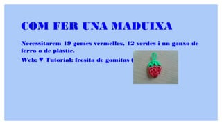 COM FER UNA MADUIXA
Necessitarem 19 gomes vermelles, 12 verdes i un ganxo de
ferro o de plàstic.
Web: Tutorial: fresita de gomitas (sin telar)♥ ♥
 
