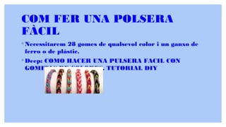 COM FER UNA POLSERA
FÀCIL
◦ Necessitarem 28 gomes de qualsevol color i un ganxo de
ferro o de plàstic.
◦ Deep: COMO HACER UNA PULSERA FACIL CON
GOMITAS DE COLORES. TUTORIAL DIY
 